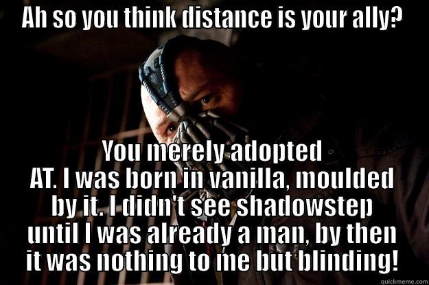 *uses rocket boots* - AH SO YOU THINK DISTANCE IS YOUR ALLY? YOU MERELY ADOPTED AT. I WAS BORN IN VANILLA, MOULDED BY IT. I DIDN'T SEE SHADOWSTEP UNTIL I WAS ALREADY A MAN, BY THEN IT WAS NOTHING TO ME BUT BLINDING! Angry Bane