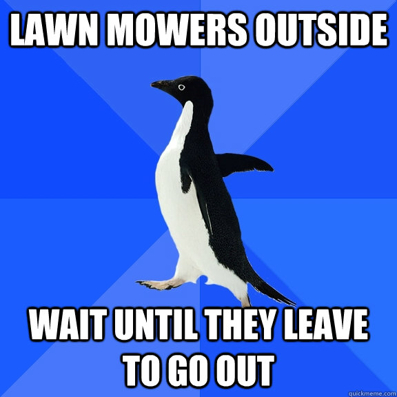Lawn mowers outside wait until they leave to go out  Socially Awkward Penguin