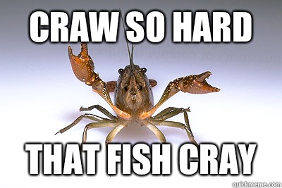 Craw so hard That fish cray  That shit crayfish