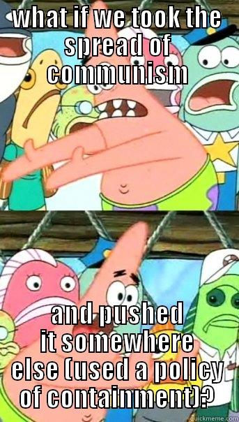 WHAT IF WE TOOK THE SPREAD OF COMMUNISM AND PUSHED IT SOMEWHERE ELSE (USED A POLICY OF CONTAINMENT)? Push it somewhere else Patrick