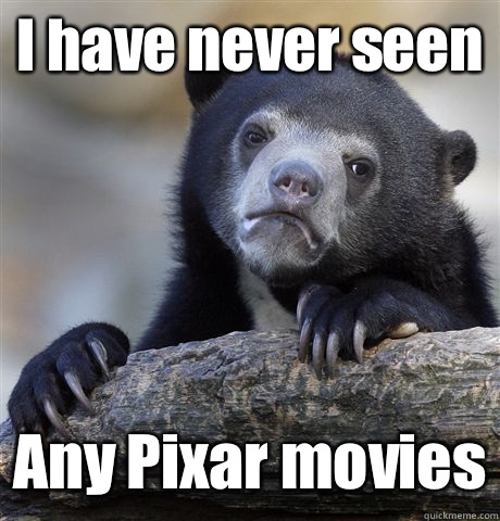 I have never seen Any Pixar movies  Confession Bear