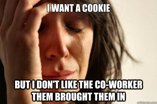 I want a cookie but i don't like the co-worker them brought them in  First World Problems