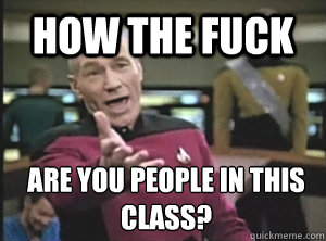 How the fuck are you people in this class?  Annoyed Picard