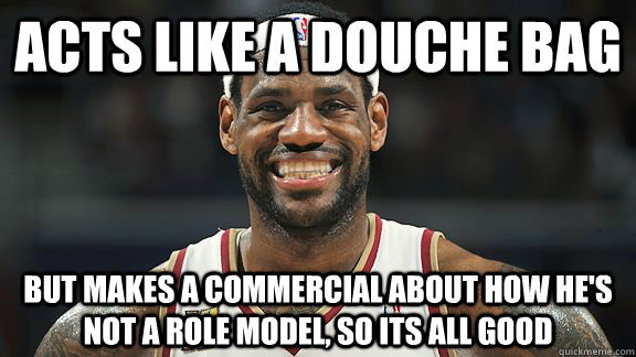 Acts like a douche bag But makes a commercial about how he's not a role model, so its all good - Acts like a douche bag But makes a commercial about how he's not a role model, so its all good  Good Guy Lebron