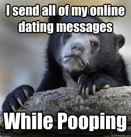 I send all of my online dating messages While Pooping  Confession Bear