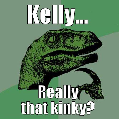 KELLY... REALLY THAT KINKY? Philosoraptor