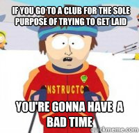 If you go to a club for the sole purpose of trying to get laid You're gonna have  a bad time  Aspen Ski Instructor