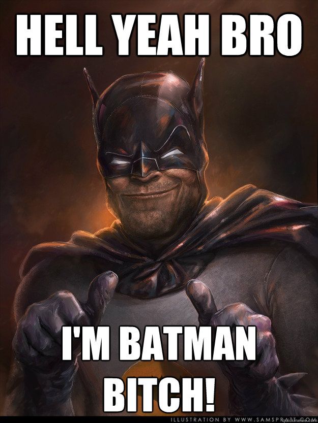 Hell yeah bro I'M BATMAN BITCH! - Hell yeah bro I'M BATMAN BITCH!  Scumbag Batman