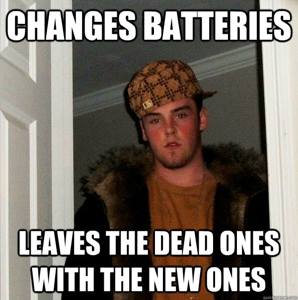 Changes batteries Leaves the dead ones with the new ones  Scumbag Steve