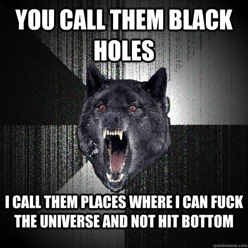 You call them Black Holes I call them places where I can fuck the universe and not hit bottom  Insanity Wolf