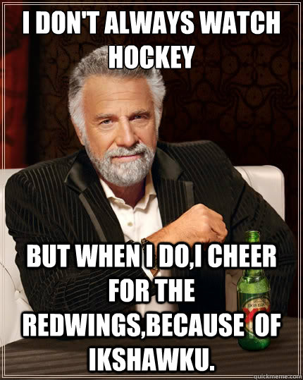 I don't always watch 
hockey but when I do,I cheer for the REDwings,because  of Ikshawku.  The Most Interesting Man In The World