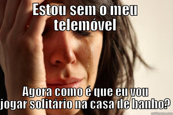 ESTOU SEM O MEU TELEMÓVEL AGORA COMO É QUE EU VOU JOGAR SOLITÁRIO NA CASA DE BANHO? First World Problems