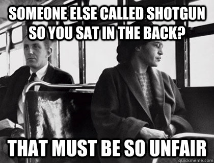 Someone else called shotgun so you sat in the back? That must be so unfair  Unimpressed Rosa Parks