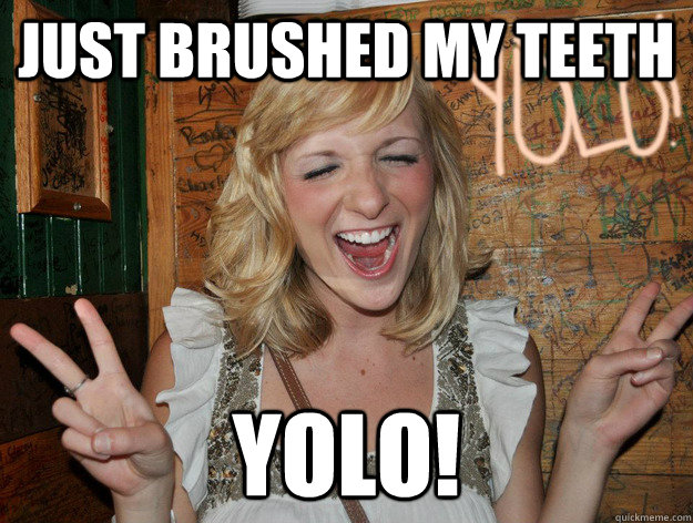 Just brushed my teeth yolo!  Yolo Girl