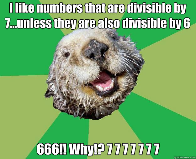 I like numbers that are divisible by 7...unless they are also divisible by 6 666!! Why!? 7 7 7 7 7 7 7   OCD Otter