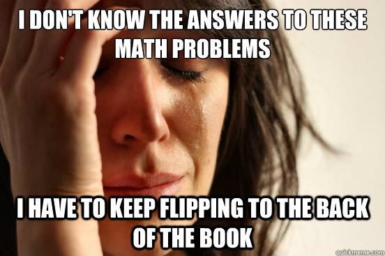 I don't know the answers to these math problems I have to keep flipping to the back of the book  First World Problems