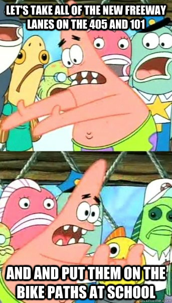Let's take all of the new freeway lanes on the 405 and 101 and and put them on the bike paths at school  Push it somewhere else Patrick