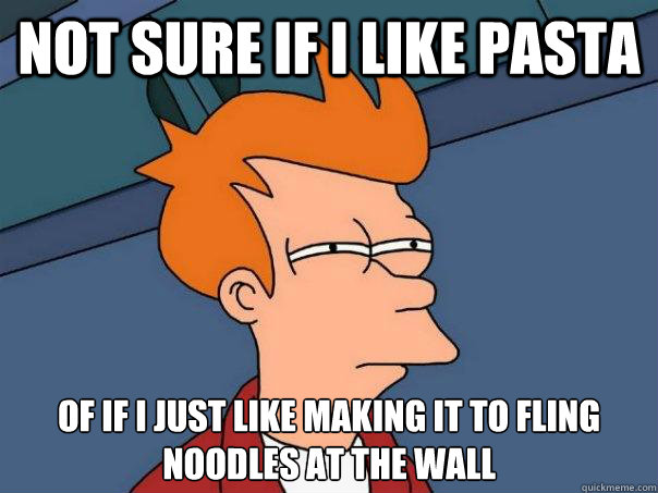 Not sure if I like pasta of if I just like making it to fling noodles at the wall  Futurama Fry