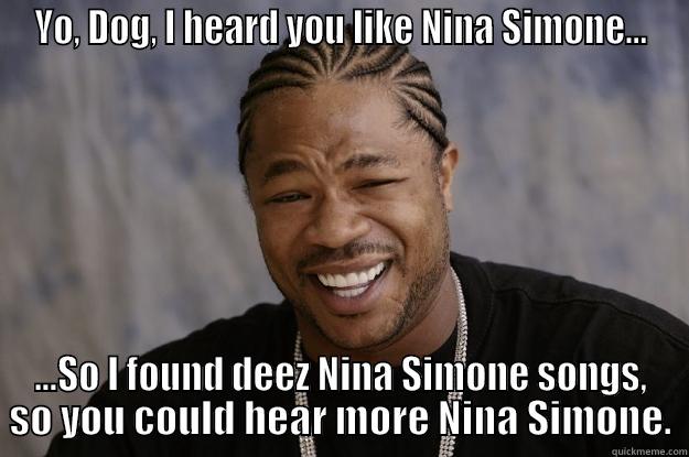 YO, DOG, I HEARD YOU LIKE NINA SIMONE... ...SO I FOUND DEEZ NINA SIMONE SONGS, SO YOU COULD HEAR MORE NINA SIMONE. Xzibit meme