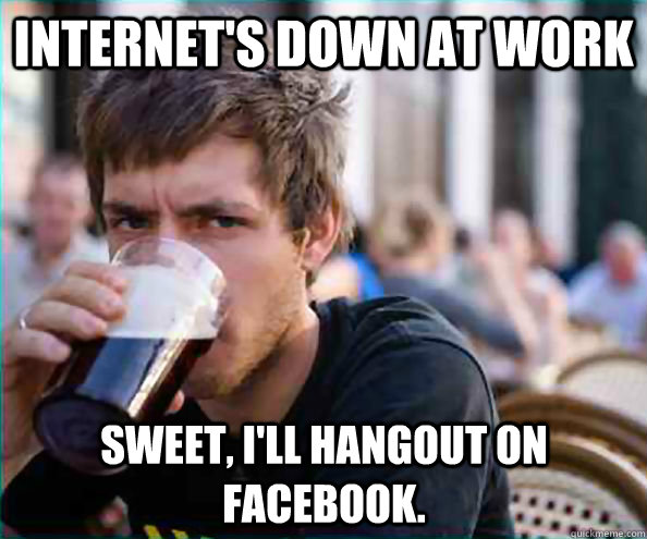 Internet's down at work Sweet, I'll hangout on facebook.   Lazy College Senior