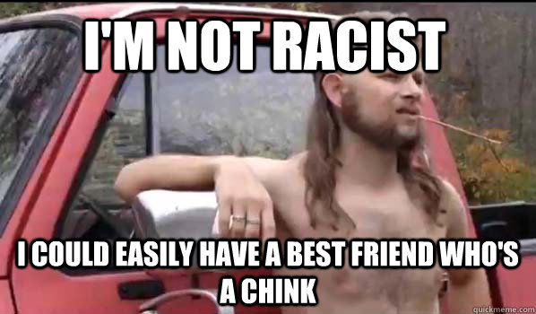 I'm not racist I could easily have a best friend who's a chink  Almost Politically Correct Redneck