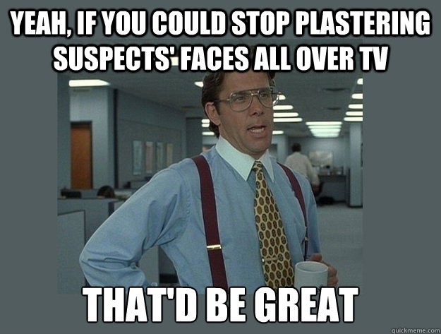 Yeah, if you could stop plastering suspects' faces all over tv That'd be great - Yeah, if you could stop plastering suspects' faces all over tv That'd be great  Office Space Lumbergh