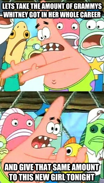 Lets take the amount of grammys Whitney got in her whole career and give that same amount to this new girl tonight  Push it somewhere else Patrick
