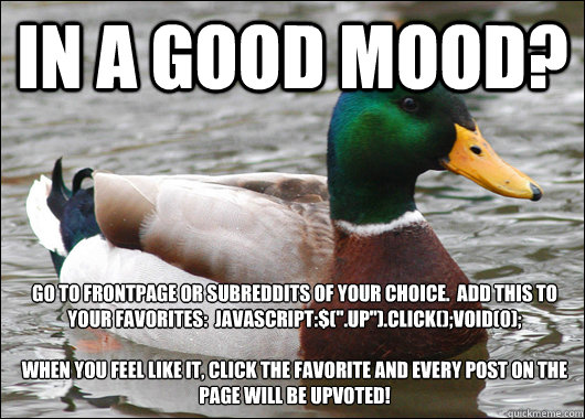 In a good mood? Go to frontpage or subreddits of your choice.  Add this to your favorites:  javascript:$(