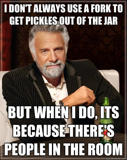 I don't always use a fork to get pickles out of the jar But when I do, its because there's people in the room  The Most Interesting Man In The World