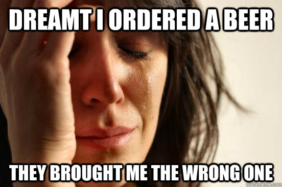 Dreamt I ordered a beer They brought me the wrong one  First World Problems