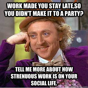 Work made you stay late,so you didn't make it to a party? Tell me more about how strenuous work is on your social life.  Creepy Wonka