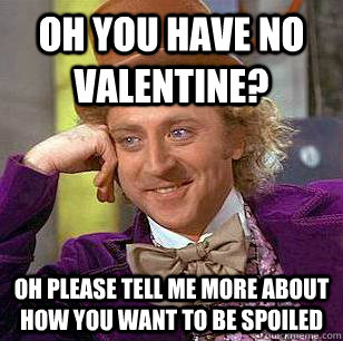 Oh you have no valentine? oh please tell me more about how you want to be spoiled  Condescending Wonka