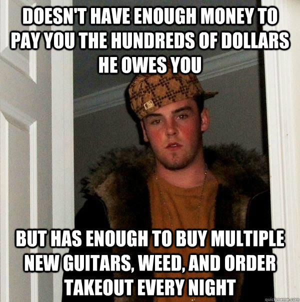 doesn't have enough money to pay you the hundreds of dollars he owes you But has enough to buy multiple new guitars, weed, and order takeout every night  Scumbag Steve