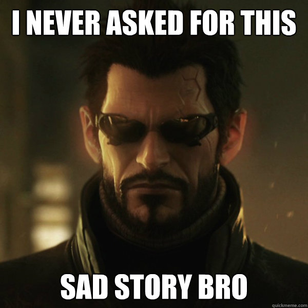 I never asked for this Sad story bro  Adam Jensen