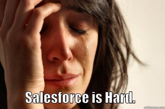             SALESFORCE IS HARD.            First World Problems