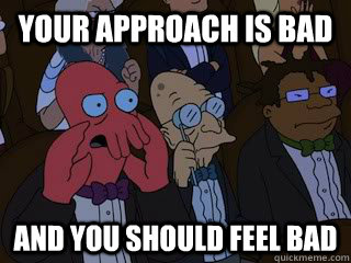 Your approach is bad and you should feel bad  Bad Zoidberg