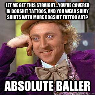 Let me get this straight...you're covered in dogshit tattoos, and you wear shiny shirts with more dogshit tattoo art? absolute baller  Condescending Wonka