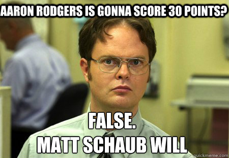Aaron rodgers is gonna score 30 points? False.
matt schaub will  Schrute
