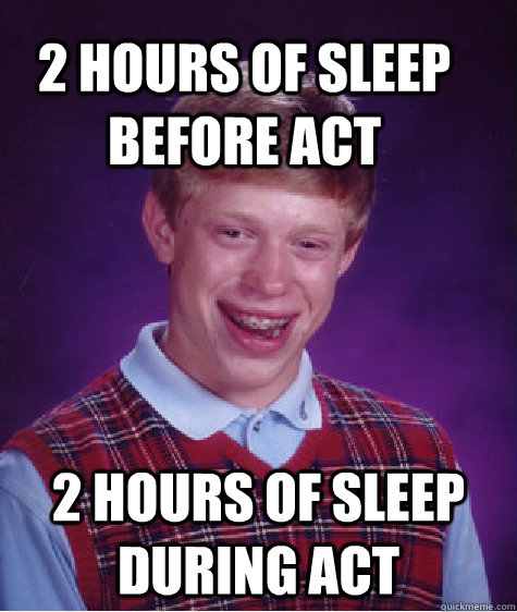 2 hours of sleep before act 2 hours of sleep during act  Bad Luck Brain