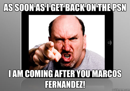 As soon as I get back on the PSN I am coming after you MARCOS FERNANDEZ! - As soon as I get back on the PSN I am coming after you MARCOS FERNANDEZ!  Angry Apple Fan