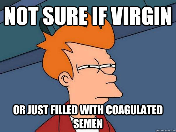Not sure if virgin Or just filled with coagulated semen  Futurama Fry