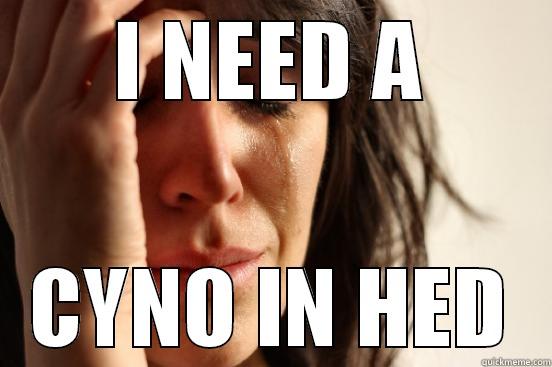 I NEED A CYNO IN HED First World Problems