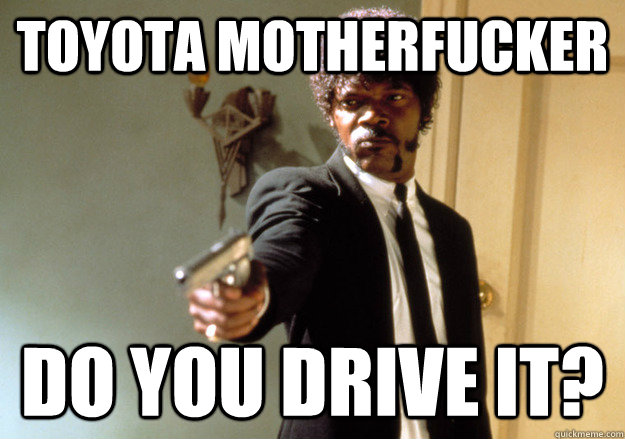 TOYOTA MOTHERFUCKER DO YOU DRIVE IT?  Samuel L Jackson