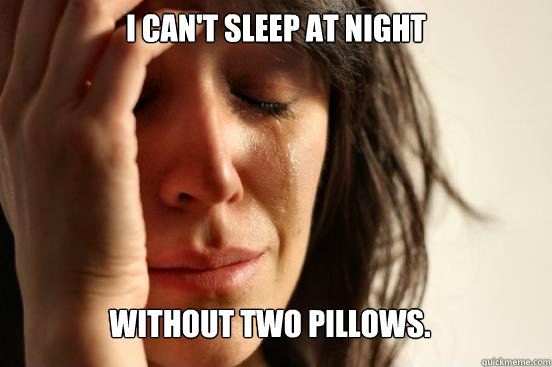 I CAN'T SLEEP AT NIGHT WITHOUT TWO PILLOWS.  First World Problems