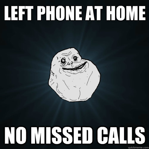 Left phone at home no missed calls  Forever Alone