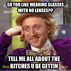 so you like wearing glasses with no lenses?? tell me all about the bitches u be gettin  - so you like wearing glasses with no lenses?? tell me all about the bitches u be gettin   Nice Guy Willy Wonka
