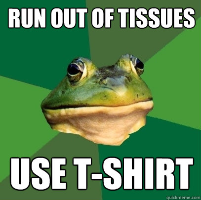Run out of tissues use t-shirt  Foul Bachelor Frog