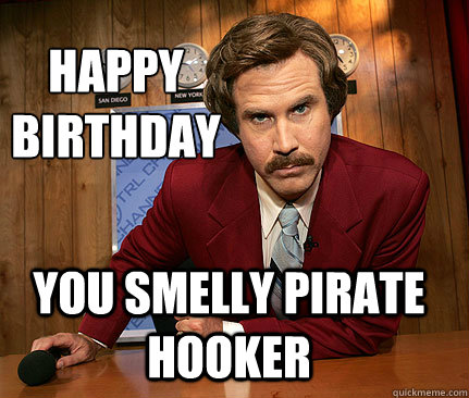 happy 
birthday You smelly pirate hooker  Happy birthday