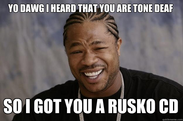 Yo dawg I heard that you are tone deaf  So i got you a rusko cd  Xzibit meme