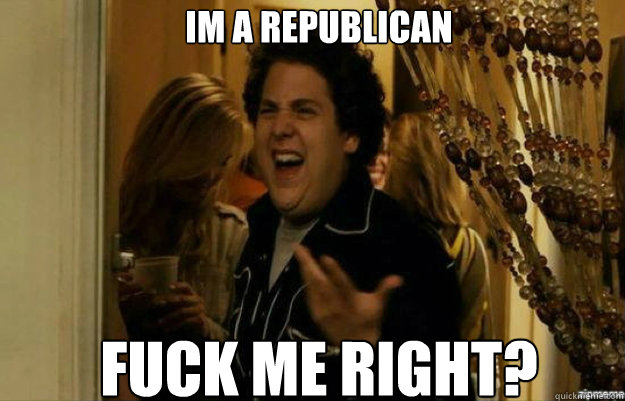 Im a republican fuck me right?  fuck me right